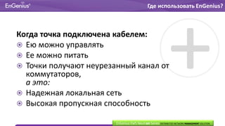Когда точка подключена кабелем:
 Ею можно управлять
 Ее можно питать
 Точки получают неурезанный канал от
коммутаторов,
а это:
 Надежная локальная сеть
 Высокая пропускная способность
EnGenius EWS Neutron Series DISTRIBUTED NETWORK MANAGEMENT SOLUTION
Где использовать EnGenius?
 
