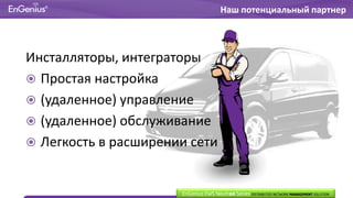 Инсталляторы, интеграторы
 Простая настройка
 (удаленное) управление
 (удаленное) обслуживание
 Легкость в расширении сети
Наш потенциальный партнер
EnGenius EWS Neutron Series DISTRIBUTED NETWORK MANAGEMENT SOLUTION
 