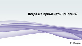 Когда же применять EnGenius?
 
