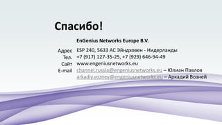 Спасибо!
ESP 240, 5633 AC Эйндховен - Нидерланды
+7 (917) 127-35-25, +7 (929) 646-94-49
www.engeniusnetworks.eu
channel.russia@engeniusnetworks.eu – Юлиан Павлов
arkadiy.vozney@engeniusnetworks.eu – Аркадий Возней
Адрес
Тел.
Сайт
E-mail
EnGenius Networks Europe B.V.
 