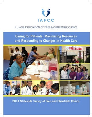 Caring for Patients, Maximizing Resources
and Responding to Changes in Health Care
2014 Statewide Survey of Free and Charitable Clinics
ILLINOIS ASSOCIATION OF FREE & CHARITABLE CLINICS
 