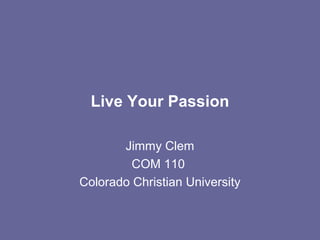 Live Your Passion
Jimmy Clem
COM 110
Colorado Christian University
 