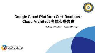 Google Cloud Platform Certiﬁcations -
Cloud Architect 考試心得告白
By Topper Chi, Senior Account Manager
 