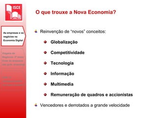 Reinvenção de “novos” conceitos:
Globalização
Competitividade
Tecnologia
Informação
Multimedia
Remuneração de quadros e accionistas
Vencedores e derrotados a grande velocidade
O que trouxe a Nova Economia?
As empresas e os
negócios na
Economia Digital
Viagens de
Negócios: 2ª maior
fonte de despesas
das grds. empresas
B2B: O
desaparecimento
do toque humano?
 