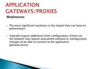 Weaknesses
 The most significant weakness is the impact they can have on
performance.
 Typically require additional client configuration. Clients on
the network may require specialized software or configuration
changes to be able to connect to the application
gateway/proxy.
 