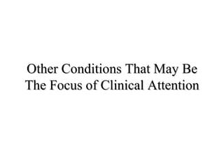Other Conditions That May Be The Focus of Clinical Attention 