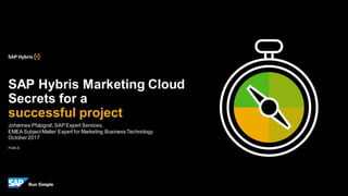 PUBLIC
Johannes Pfalzgraf, SAP Expert Services,
EMEA SubjectMatter Expert for Marketing Business Technology
October2017
SAP Hybris Marketing Cloud
Secrets for a
successful project
 
