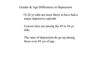 Gender & Age Differences in Depression 15-24 yr-olds are most likely to have had a major depressive episode Lowest rates are among the 45 to 54 yr- olds The rates of depression do go up among those over 85 yrs of age. 