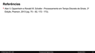 © Pedro Souza, 2019 - 2021 Processamento Digital de Sinais Semestre 2020.2
Referências
• Alan V. Oppenheim e Ronald W. Schafer - Processamento em Tempo Discreto de Sinais. 3º
Edição, Pearson, 2013 (pg. 75 – 82, 172 - 173);
27
 