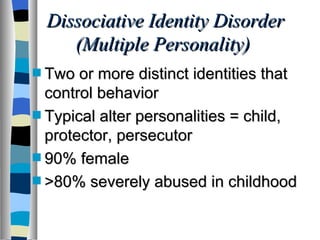 Dissociative Identity Disorder (Multiple Personality)  Two or more distinct identities that control behavior Typical alter personalities = child, protector, persecutor 90% female >80% severely abused in childhood 