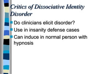 Critics of Dissociative Identity Disorder Do clinicians elicit disorder? Use in insanity defense cases Can induce in normal person with hypnosis 