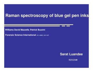Raman spectroscopy of blue gel pen inks
Sarat Luandee
52312340
Williams David Mazzella ,Patrick Buzzini
Forensic Science International 152 (2005) 241–247
 