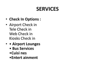 SERVICES
• Check In Options :
• Airport Check in
  Tele Check in
  Web Check in
  Kiosks Check in
• • Airport Lounges
  • Bus Services
  •Cuisi nes
  •Entert ainment
 