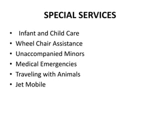 SPECIAL SERVICES
•    Infant and Child Care
•   Wheel Chair Assistance
•   Unaccompanied Minors
•   Medical Emergencies
•   Traveling with Animals
•   Jet Mobile
 