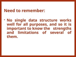 Need to remember:
• No single data structure works
well for all purposes, and so it is
important to know the strengths
and limitations of several of
them.
 
