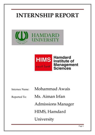 Page 1
INTERNSHIP REPORT
Internee Name: Mohammad Awais
Reported To: Ms. Aiman Irfan
Admissions Manager
HIMS, Hamdard
University
 