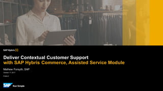 PUBLIC
October 17, 2017
Mathew Forsyth, SAP
Deliver Contextual Customer Support
with SAP Hybris Commerce, Assisted Service Module
 