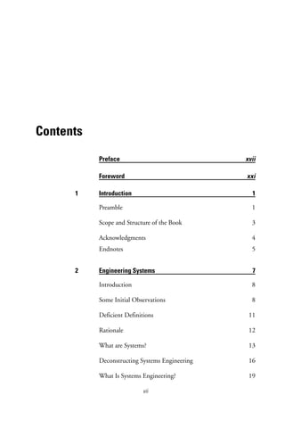 vii
Contents
Preface xvii
Foreword xxi
1 Introduction 1
Preamble 1
Scope and Structure of the Book 3
Acknowledgments 4
Endnotes 5
2 Engineering Systems 7
Introduction 8
Some Initial Observations 8
Deficient Definitions 11
Rationale 12
What are Systems? 13
Deconstructing Systems Engineering 16
What Is Systems Engineering? 19
 