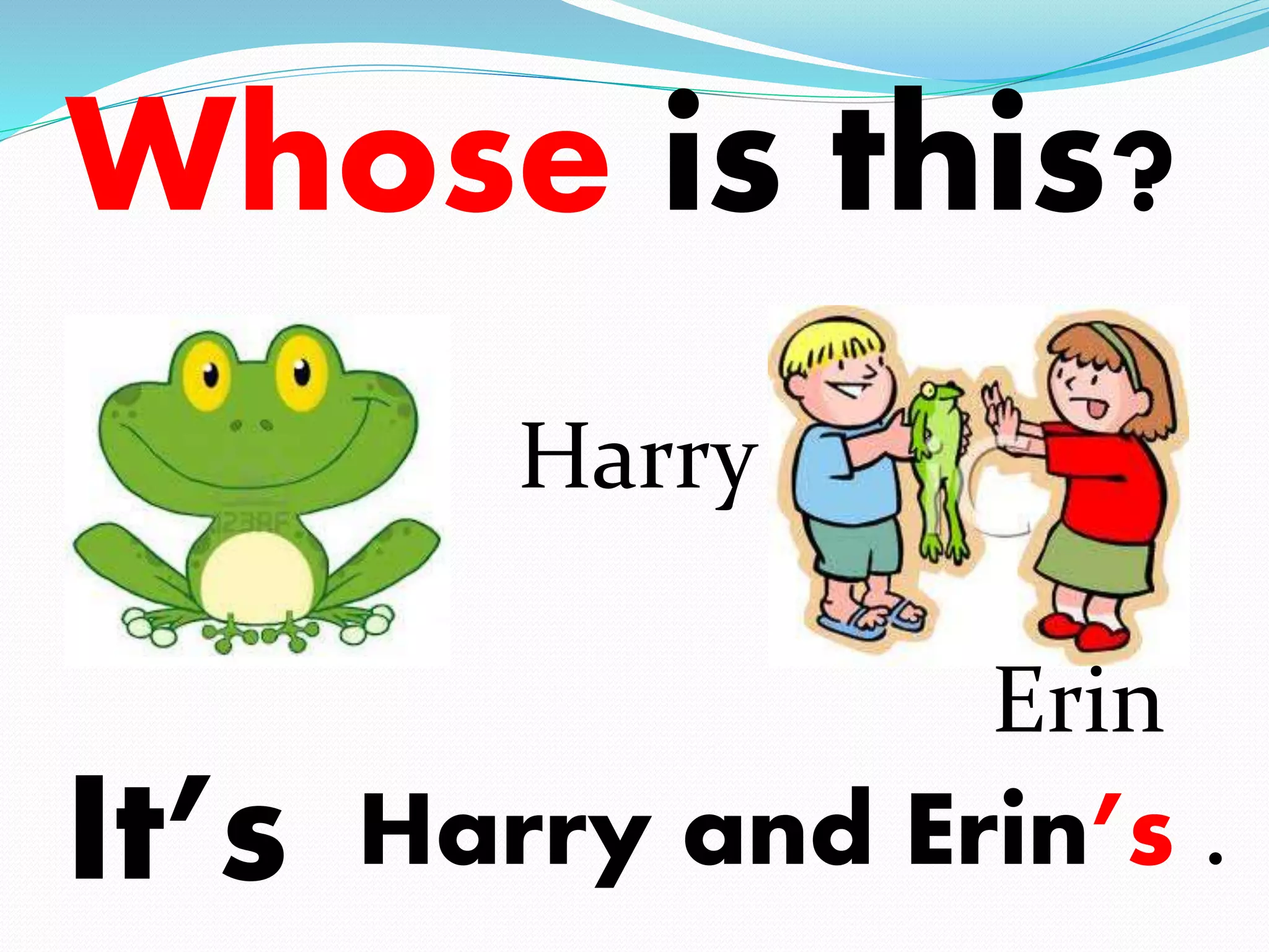 Whose is this? 
Harry 
Erin 
It’s Harry and Erin’s . 
 