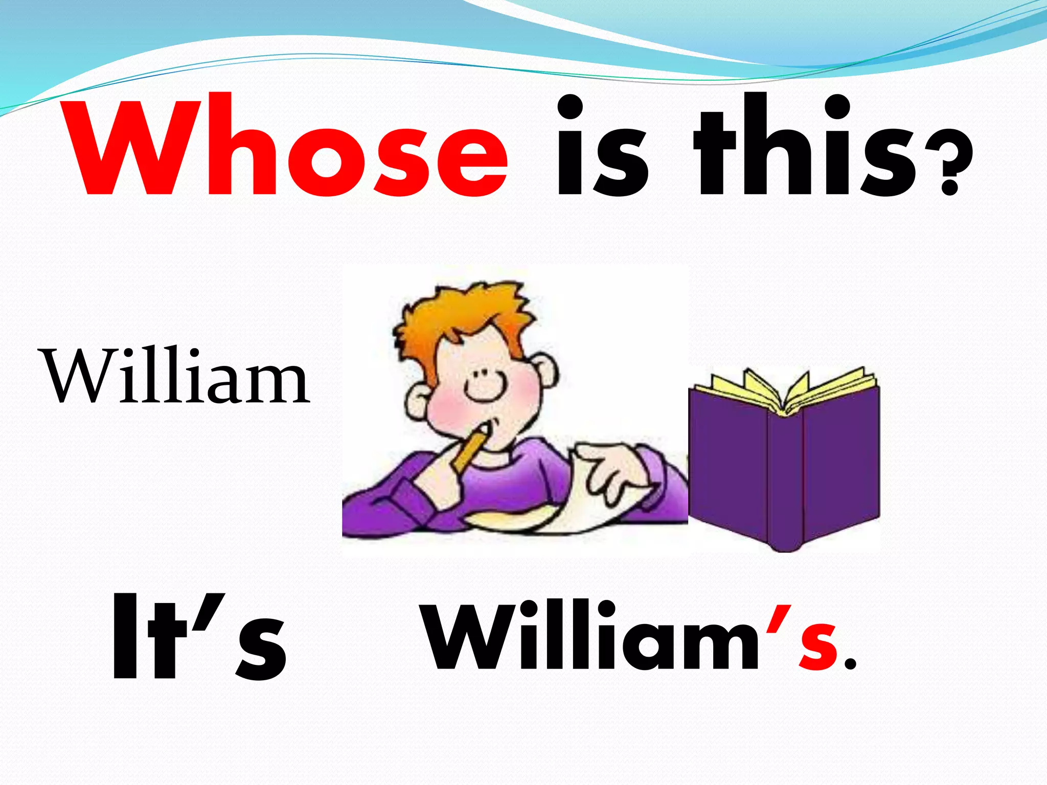 Whose is this? 
William 
It’s 
William’s. 
 