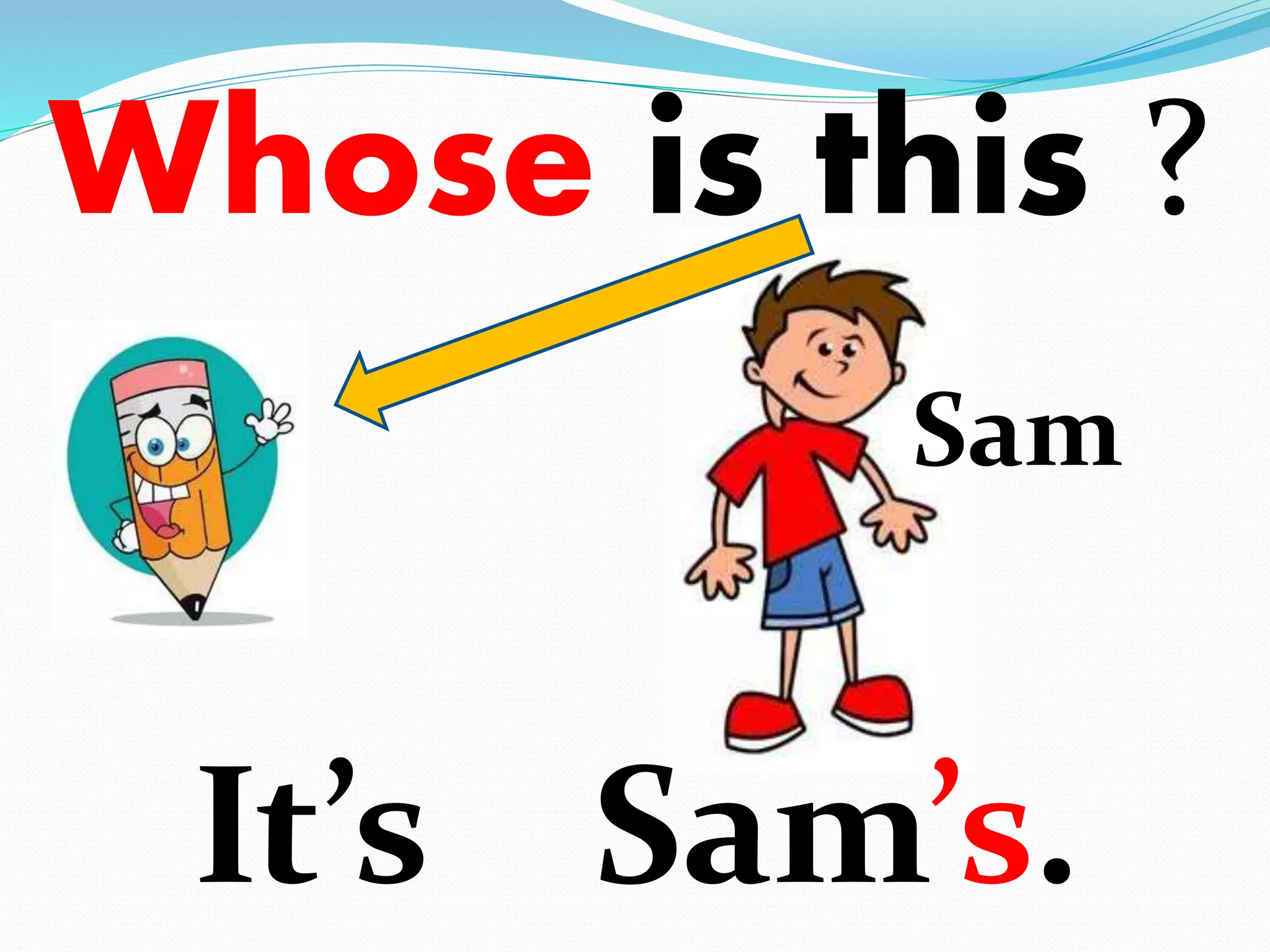 Whose is this ? 
Sam 
It’s Sam’s. 
 