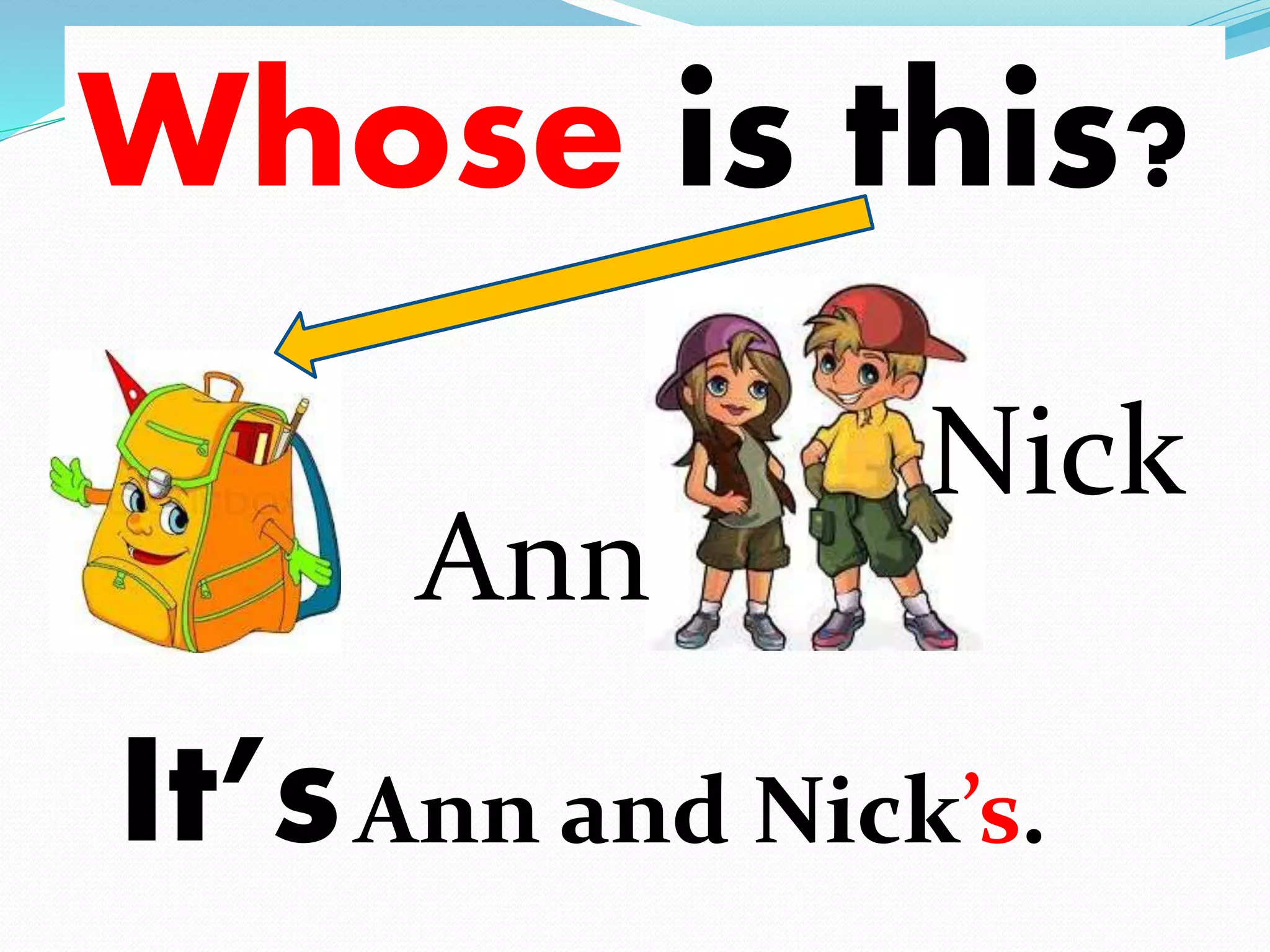 Whose is this? 
Ann 
Nick 
It’sAnn and Nick’s. 
 