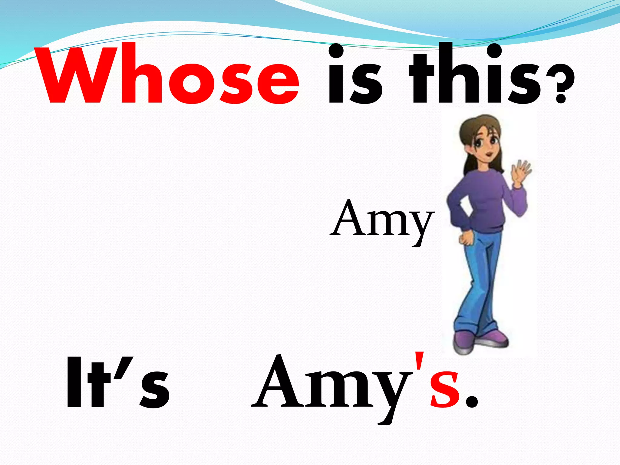 Whose is this? 
Amy 
It’s Amy's. 
 