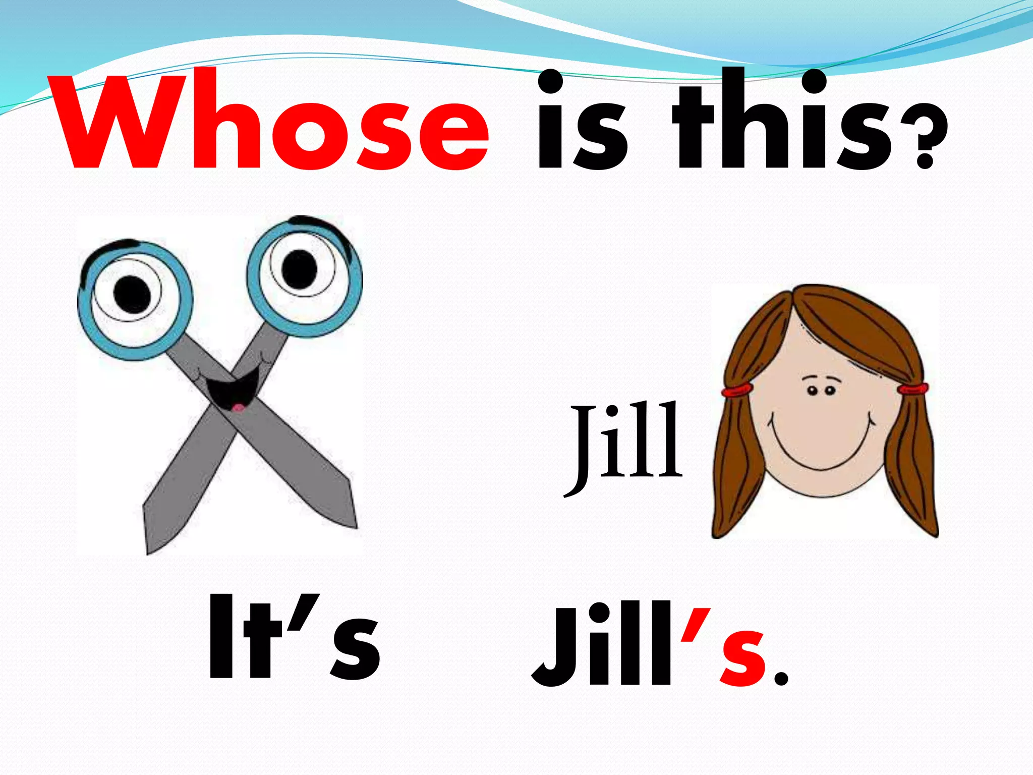 Whose is this? 
It’s 
Jill 
Jill’s. 
 