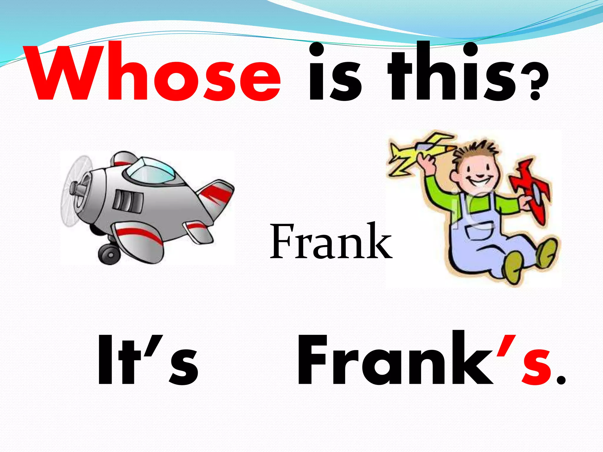 Whose is this? 
It’s 
Frank 
Frank’s. 
 