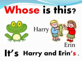 Whose is this? 
Harry 
Erin 
It’s Harry and Erin’s . 
 