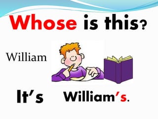 Whose is this? 
William 
It’s 
William’s. 
 