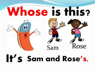 Whose is this? 
It’s 
Sam Rose 
Sam and Rose’s. 
 