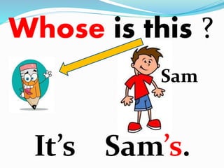 Whose is this ? 
Sam 
It’s Sam’s. 
 
