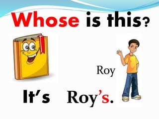 Whose is this? 
It’s 
Roy 
Roy’s. 
 