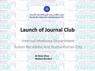 Launch of Journal Club
Internal Medicine Department
Sultan Bin Abdul Aziz Humanitarian City
Dr Omer Khan
Medical Resident
 