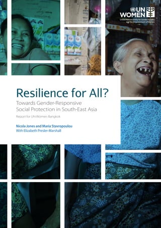 Resilience for All?
Towards Gender-Responsive
Social Protection in South-East Asia
Report for UN Women Bangkok
Nicola Jones and Maria Stavropoulou
With Elizabeth Presler-Marshall
 