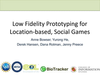 Low Fidelity Prototyping for
Location-based, Social Games
Anne Bowser, Yurong He,
Derek Hansen, Dana Rotman, Jenny Preece
CSCW 2012: Mixed Reality Games Workshop
 