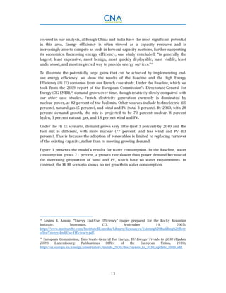 13
covered in our analysis, although China and India have the most significant potential
in this area. Energy efficiency is often viewed as a capacity resource and is
increasingly able to compete as such in forward capacity auctions, further supporting
its economics. Increasing energy efficiency, one study concluded, “is generally the
largest, least expensive, most benign, most quickly deployable, least visible, least
understood, and most neglected way to provide energy services.”28
To illustrate the potentially large gains that can be achieved by implementing end-
use energy efficiency, we show the results of the Baseline and the High Energy
Efficiency (Hi EE) scenarios from our French case study. Under the Baseline, which we
took from the 2009 report of the European Commission’s Directorate-General for
Energy (DG ENER),29
demand grows over time, though relatively slowly compared with
our other case studies. French electricity generation currently is dominated by
nuclear power, at 82 percent of the fuel mix. Other sources include hydroelectric (10
percent), natural gas (5 percent), and wind and PV (total 3 percent). By 2040, with 28
percent demand growth, the mix is projected to be 70 percent nuclear, 8 percent
hydro, 3 percent natural gas, and 18 percent wind and PV.
Under the Hi EE scenario, demand grows very little (just 3 percent) by 2040 and the
fuel mix is different, with more nuclear (77 percent) and less wind and PV (13
percent). This is because the adoption of renewables is limited to replacing turnover
of the existing capacity, rather than to meeting growing demand.
Figure 3 presents the model’s results for water consumption. In the Baseline, water
consumption grows 21 percent, a growth rate slower than power demand because of
the increasing proportion of wind and PV, which have no water requirements. In
contrast, the Hi EE scenario shows no net growth in water consumption.
28
Lovins B. Amory, “Energy End-Use Efficiency” (paper prepared for the Rocky Mountain
Institute, Snowmass, CO, September 19, 2005),
http://www.institutebe.com/InstituteBE/media/Library/Resources/Existing%20Building%20Retr
ofits/Energy-End-Use-Efficiency.pdf.
29
European Commission, Directorate-General for Energy, EU Energy Trends to 2030 (Update
2009) (Luxembourg: Publications Office of the European Union, 2010),
http://ec.europa.eu/energy/observatory/trends_2030/doc/trends_to_2030_update_2009.pdf.
 