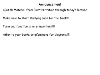 Announcement
Quiz 5: Material from Plant Nutrition through today’s lecture

Make sure to start studying soon for the final!!!!

Form and function is very important!!!!

refer to your books or eCommons for diagrams!!!!!
 