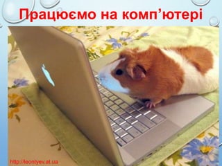 Працюємо на комп’ютері

http://leontyev.at.ua

 