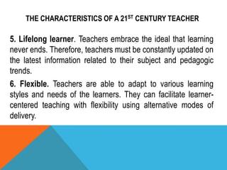 THE CHARACTERISTICS OF A 21ST CENTURY TEACHER
5. Lifelong learner. Teachers embrace the ideal that learning
never ends. Th...