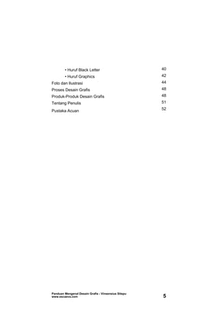 • Huruf Black Letter 40
• Huruf Graphics 42
Foto dan Ilustrasi 44
Proses Desain Grafis 48
Produk-Produk Desain Grafis 48
Tentang Penulis 51
Pustaka Acuan 52
Panduan Mengenal Desain Grafis - Vinsensius Sitepu
www.escaeva.com 5
 