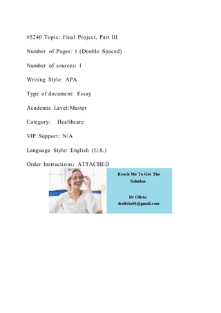 #5240 Topic: Final Project, Part III
Number of Pages: 1 (Double Spaced)
Number of sources: 1
Writing Style: APA
Type of document: Essay
Academic Level:Master
Category: Healthcare
VIP Support: N/A
Language Style: English (U.S.)
Order Instructions: ATTACHED
 