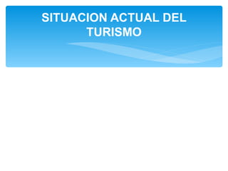 SITUACION ACTUAL DEL 
TURISMO 
 