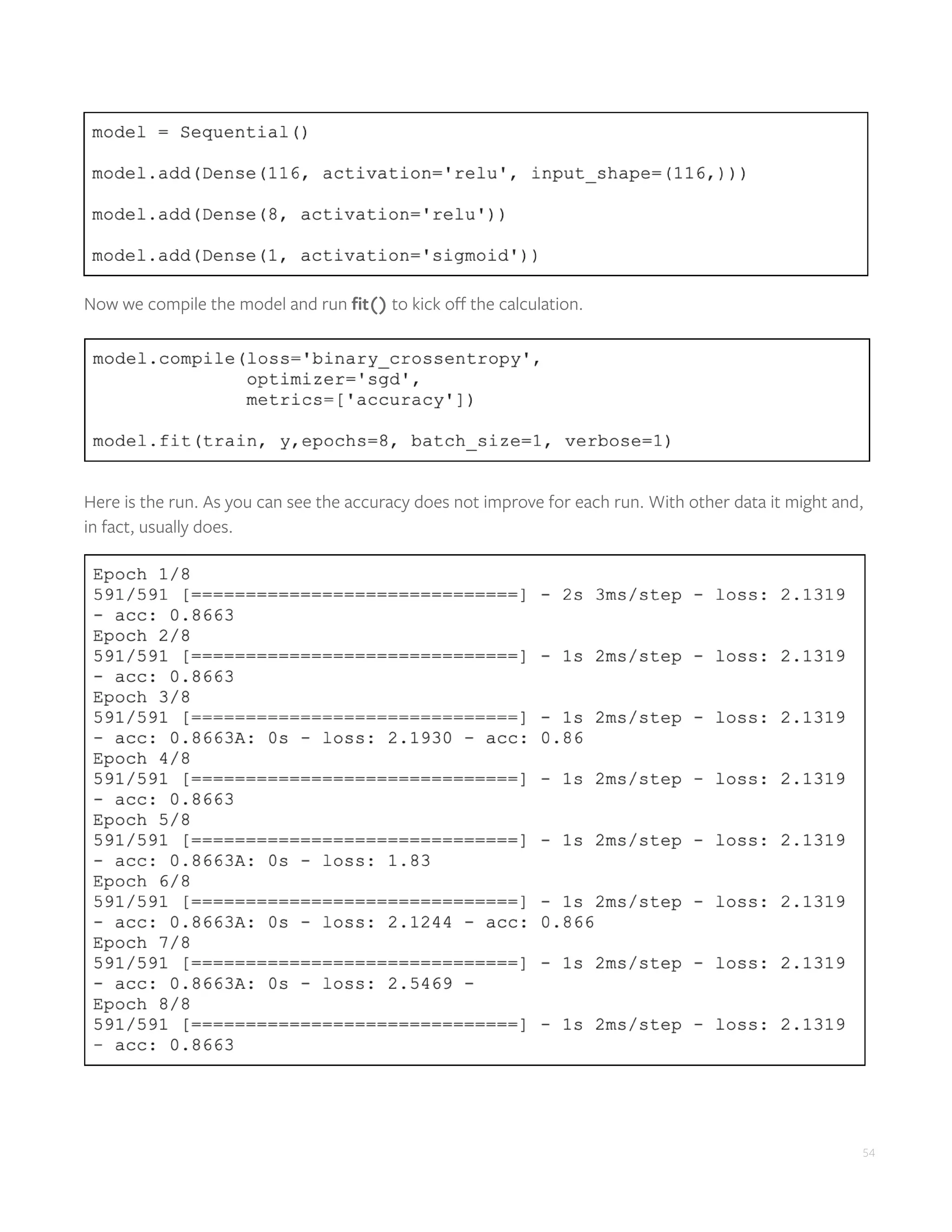 54
Now we compile the model and run fit() to kick off the calculation.
Here is the run. As you can see the accuracy does not improve for each run. With other data it might and,
in fact, usually does.
 