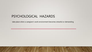 PSYCHOLOGICAL HAZARDS
take place when a caregiver’s work environment becomes stressful or demanding
 