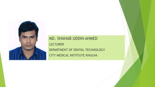 MD. SHAHAB UDDIN AHMED
LECTURER
DEPARTMENT OF DENTAL TECHNOLOGY
CITY MEDICAL INSTITUTE KHULNA
 