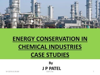 ENERGY CONSERVATION IN
CHEMICAL INDUSTRIES
CASE STUDIES
8/1/2016 8:36 AM GSFC ltd. 1
J P PATEL
By
 