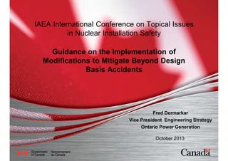 IAEA International Conference on Topical Issues
in Nuclear Installation Safety
Guidance on the Implementation of
Modifications to Mitigate Beyond Design
Basis Accidents
Fred Dermarkar
Vice President Engineering Strategy
Ontario Power Generation
October 2013
 