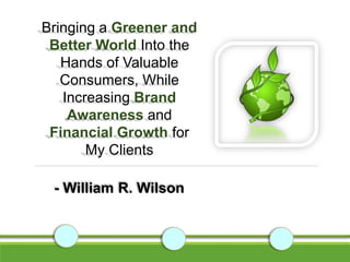 Bringing a Greener and
Better World Into the
Hands of Valuable
Consumers, While
Increasing Brand
Awareness and
Financial Growth for
My Clients
- William R. Wilson
 